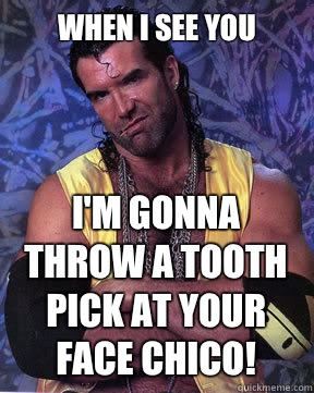 When I see you  I'm gonna throw a tooth pick at your face Chico! - When I see you  I'm gonna throw a tooth pick at your face Chico!  Razor Ramon