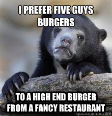 I prefer five guys burgers To a high end burger from a fancy restaurant - I prefer five guys burgers To a high end burger from a fancy restaurant  Misc