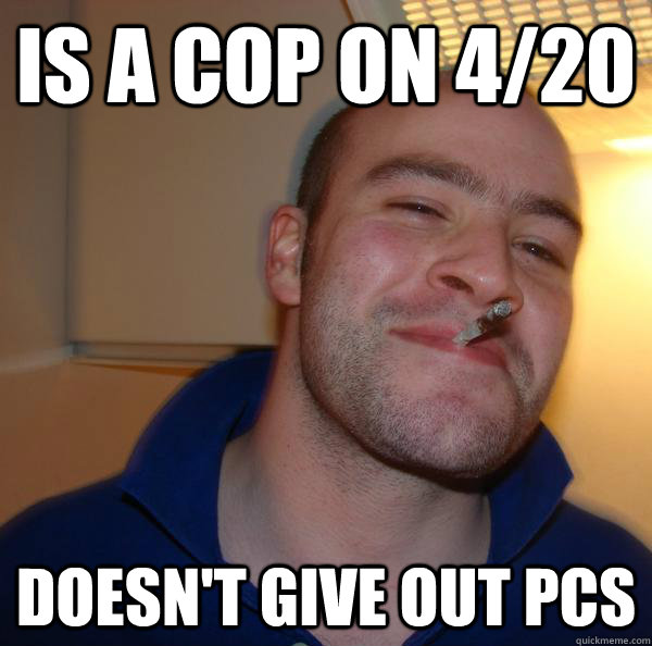 is a cop on 4/20 Doesn't give out PCS - is a cop on 4/20 Doesn't give out PCS  Misc