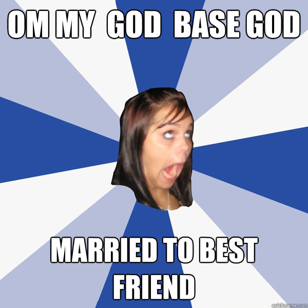 om my  god  base god Married to best friend  Annoying Facebook Girl