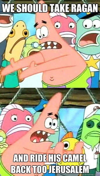 We Should Take Ragan and ride his camel back too jerusalem  Push it somewhere else Patrick