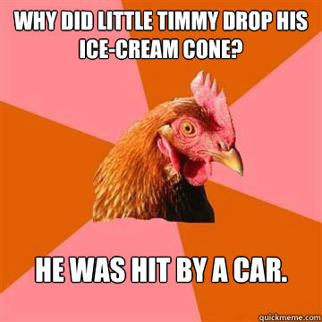 Why did little Timmy drop his ice-cream cone? He was hit by a car. - Why did little Timmy drop his ice-cream cone? He was hit by a car.  Anti-Joke Chicken
