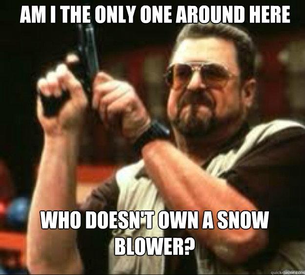 AM i the only one around here who doesn't own a snow blower?  Angey Walter