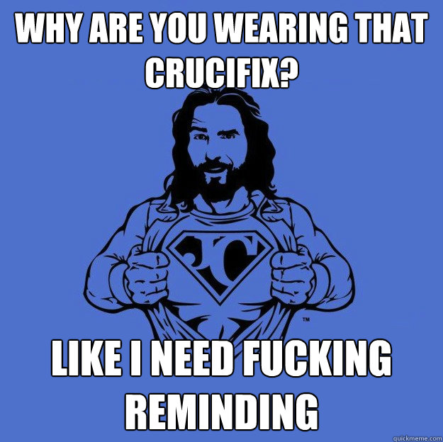why are you wearing that crucifix? like i need fucking reminding  Super jesus