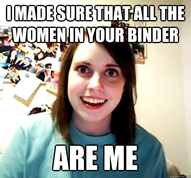 I made sure that all the women in your binder are me  Overly Attached Girlfriend