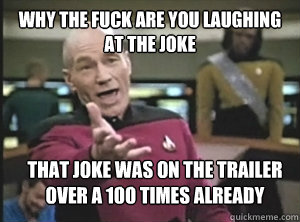 why the fuck are you laughing at the joke That joke was on the trailer over a 100 times already  Annoyed Picard