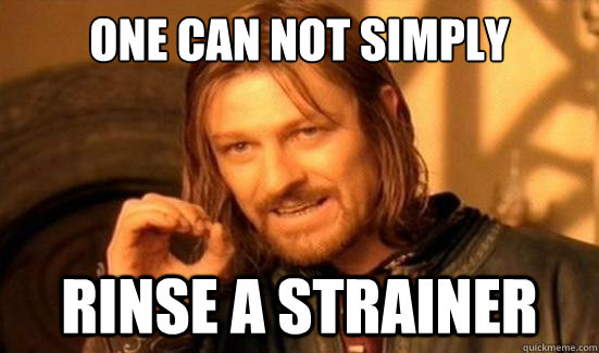 One can not simply rinse a strainer  Boromir