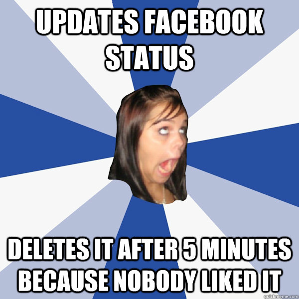 updates facebook status Deletes it after 5 minutes because nobody liked it  Annoying Facebook Girl