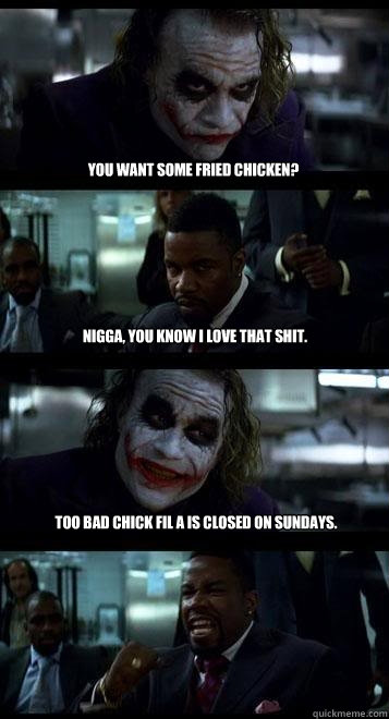 You want some fried chicken? Nigga, you know I love that shit. Too bad Chick Fil A is closed on Sundays.  Joker with Black guy