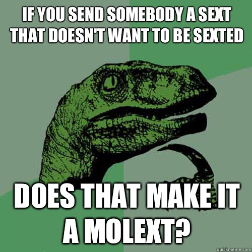 If you send somebody a sext that doesn't want to be sexted  Does that make it a molext?  Philosoraptor