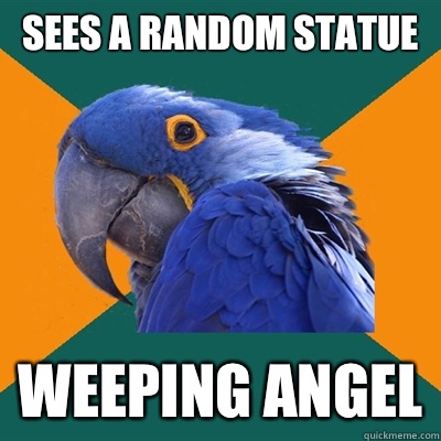 Sees a random statue Weeping angel  Paranoid Parrot
