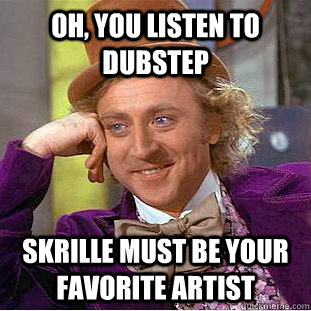 Oh, You listen to dubstep Skrille must be your favorite artist  Creepy Wonka