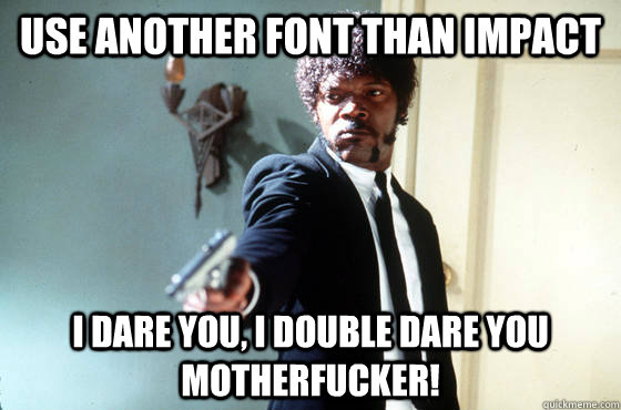 Use another font than impact i dare you, i double dare you motherfucker!  I Double Dare You