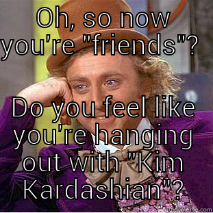 OH, SO NOW YOU'RE 