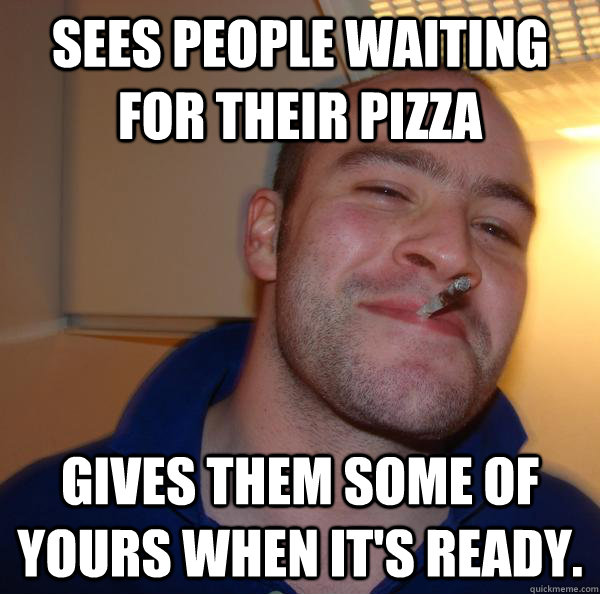 Sees people waiting for their pizza Gives them some of yours when it's ready. - Sees people waiting for their pizza Gives them some of yours when it's ready.  Misc
