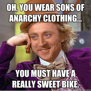 Oh, you wear Sons Of Anarchy clothing... You must have a really sweet bike.  Condescending Wonka