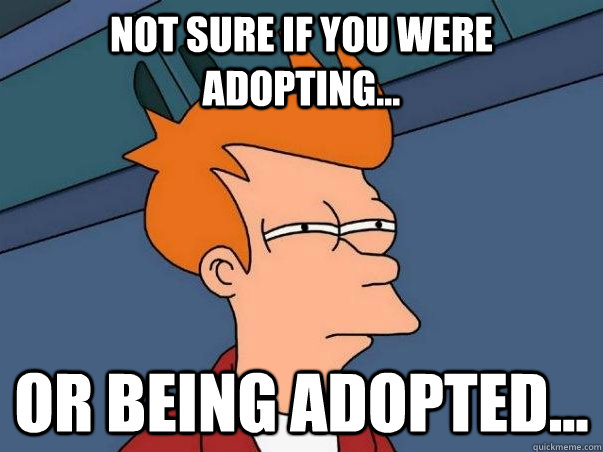 Not sure if you were adopting... Or being adopted...  Not sure Fry