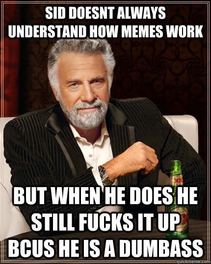 Sid doesnt always understand how memes work  but when he does he still fucks it up bcus he is a dumbass  The Most Interesting Man In The World