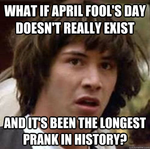 What if April Fool's Day doesn't really exist and it's been the longest prank in history?  conspiracy keanu