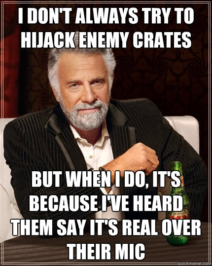 I don't always try to hijack enemy crates but when I do, it's because I've heard them say it's real over their mic  The Most Interesting Man In The World