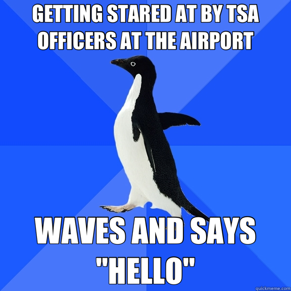 GETTING STARED AT BY TSA OFFICERS AT THE AIRPORT WAVES AND SAYS 
