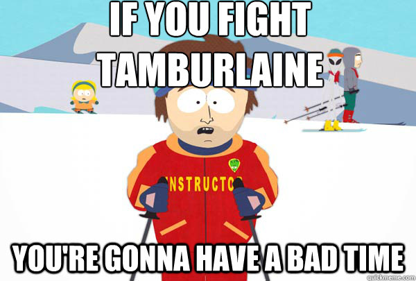 If you fight Tamburlaine You're gonna have a bad time  Super Cool Ski Instructor