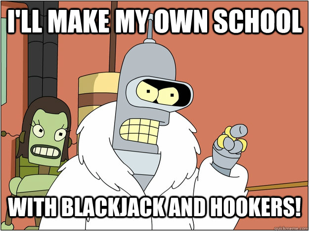 I'll make my own school with blackjack and hookers!   blackjack and hookers