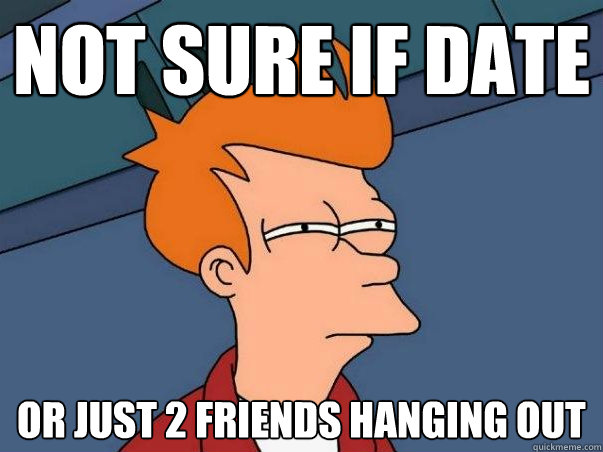 Not sure if date or just 2 friends hanging out  Not sure Fry
