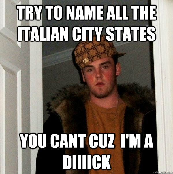 Try to name all the italian city states you cant cuz  I'm a diiiick  Scumbag Steve