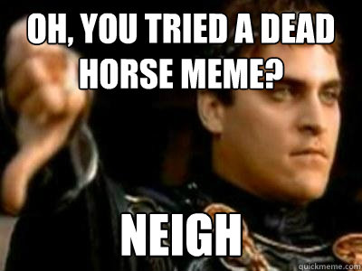 Oh, you tried a dead horse meme? Neigh  Downvoting Roman