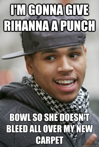 I'm gonna give Rihanna a punch bowl so she doesn't 
bleed all over my new carpet - I'm gonna give Rihanna a punch bowl so she doesn't 
bleed all over my new carpet  Scumbag Chris Brown