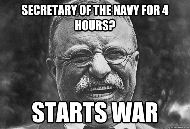 SECRETARY OF the NAVY FOR 4 hours? starts war - SECRETARY OF the NAVY FOR 4 hours? starts war  Badass Roosevelt