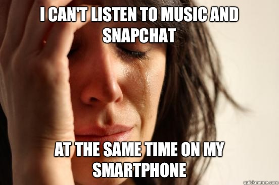 I can't listen to music and snapchat At the same time on my smartphone  First World Problems