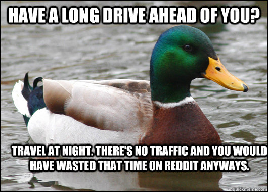 Have a long drive ahead of you? Travel at night. There's no traffic and you would have wasted that time on reddit anyways.  Actual Advice Mallard
