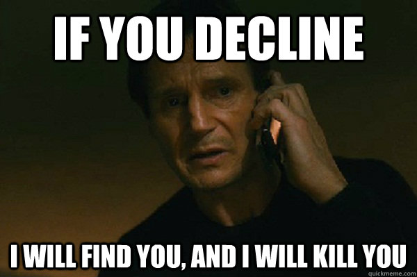 If you decline I will find you, and I will kill you  Liam Neeson Taken