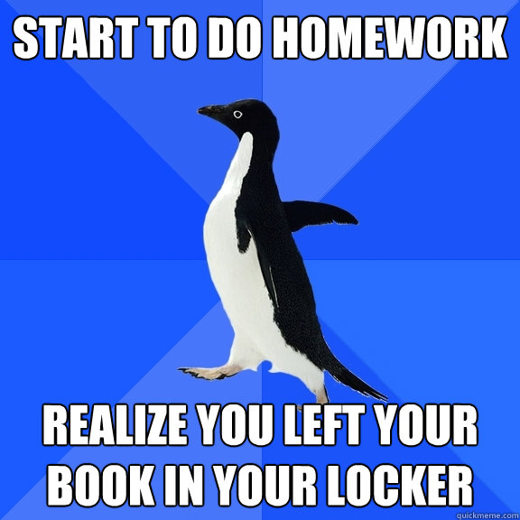 Start to do homework Realize you left your book in your locker  Socially Awkward Penguin