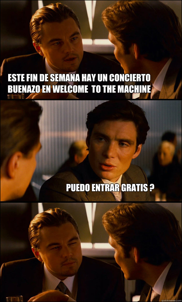 este fin de semana hay un concierto buenazo en welcome  to the machine puedo entrar gratis ?  Inception