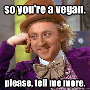 so you're a vegan. please, tell me more.  Condescending Wonka