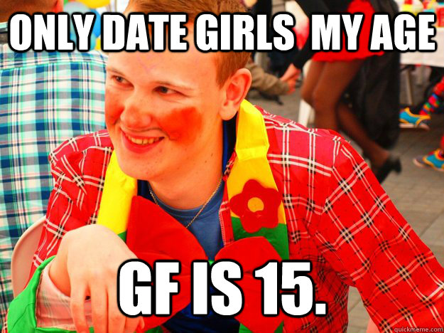 only date girls  my age GF is 15.  