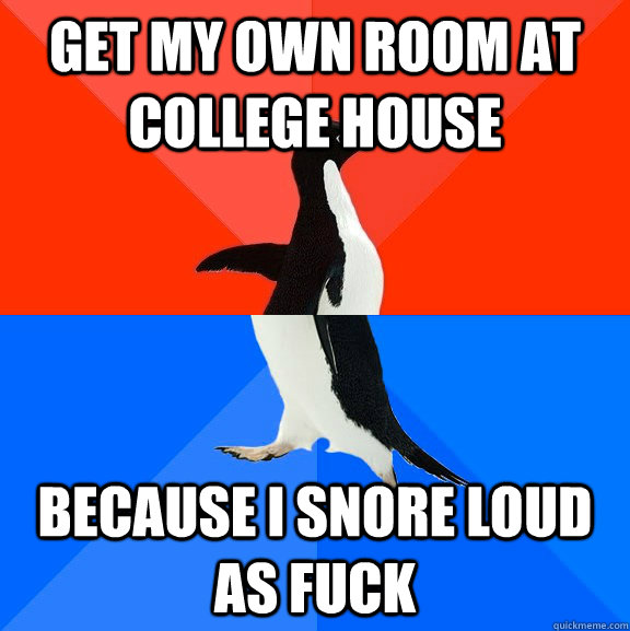 get my own room at college house because i snore loud as fuck  Socially Awesome Awkward Penguin