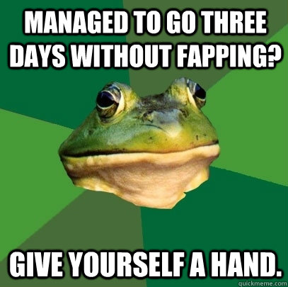 Managed to go three days without fapping? Give yourself a hand.  Foul Bachelor Frog