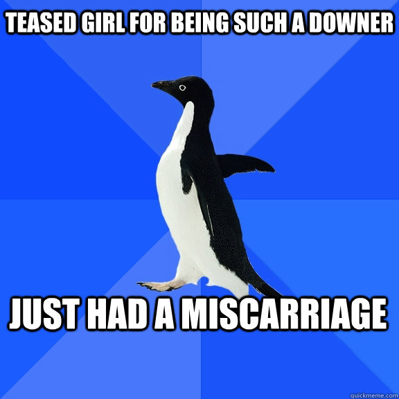 teased girl for being such a downer just had a miscarriage  Socially Awkward Penguin