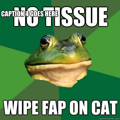 No tissue Wipe fap on cat Caption 3 goes here Caption 4 goes here  Foul Bachelor Frog