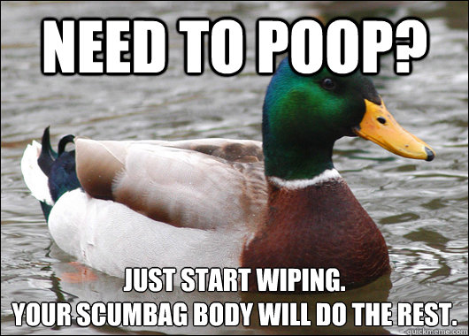 Need to poop? Just start wiping.
Your scumbag body will do the rest.  Actual Advice Mallard