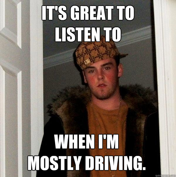 It's great to
listen to when I'm
mostly driving. - It's great to
listen to when I'm
mostly driving.  Scumbag Steve