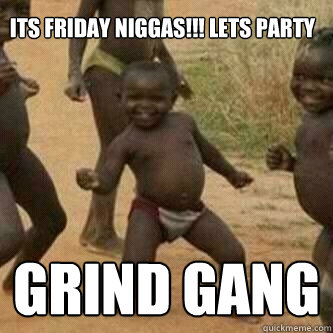 Its friday Niggas!!! Lets Party

 Grind Gang   Its friday niggas