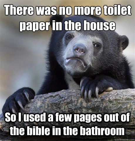 There was no more toilet paper in the house So I used a few pages out of the bible in the bathroom - There was no more toilet paper in the house So I used a few pages out of the bible in the bathroom  Confession Bear