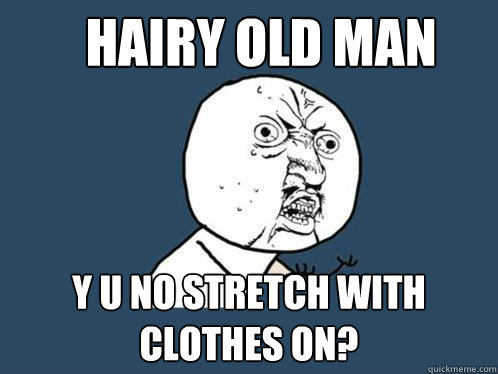hairy old man y u no stretch with clothes on?  Y U No