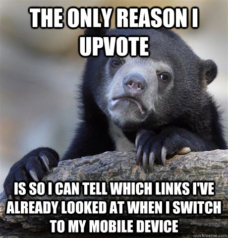 The only reason I upvote is so i can tell which links i've already looked at when I switch to my mobile device - The only reason I upvote is so i can tell which links i've already looked at when I switch to my mobile device  Confession Bear