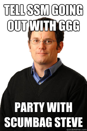 Tell ssm going out with ggg party with scumbag steve  Repressed Suburban Father